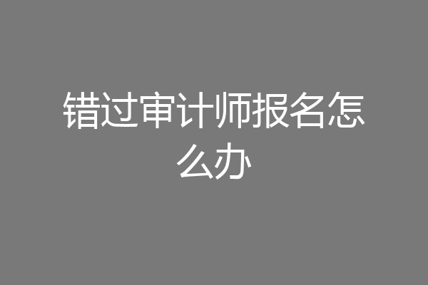 错过审计师报名怎么办