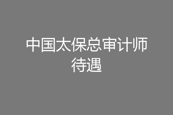 中国太保总审计师待遇