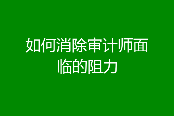 如何消除审计师面临的阻力