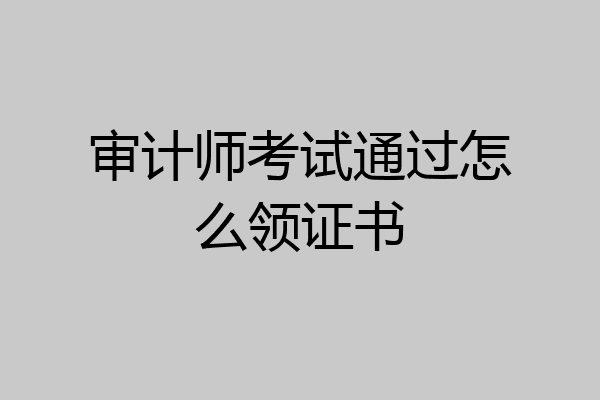 审计师考试通过怎么领证书