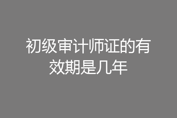 初级审计师证的有效期是几年