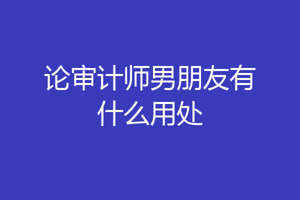 论审计师男朋友有什么用处