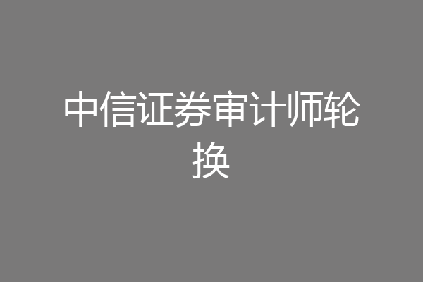 中信证券审计师轮换