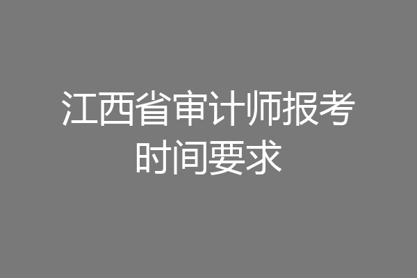 江西省审计师报考时间要求