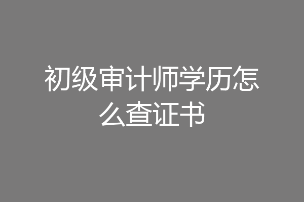 初级审计师学历怎么查证书