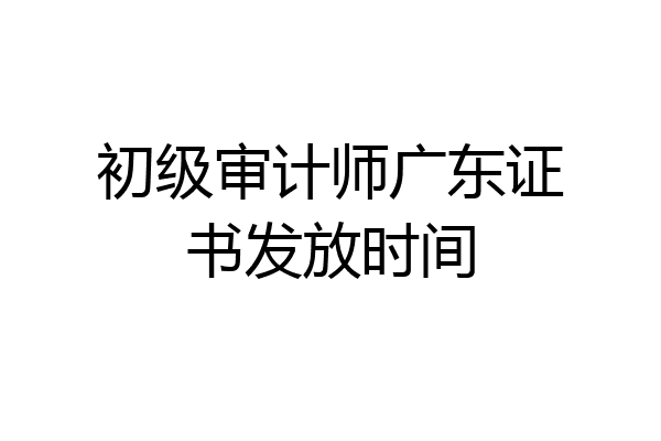 初级审计师广东证书发放时间
