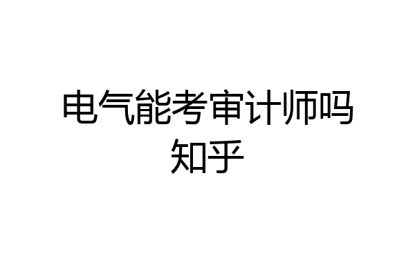 电气能考审计师吗知乎