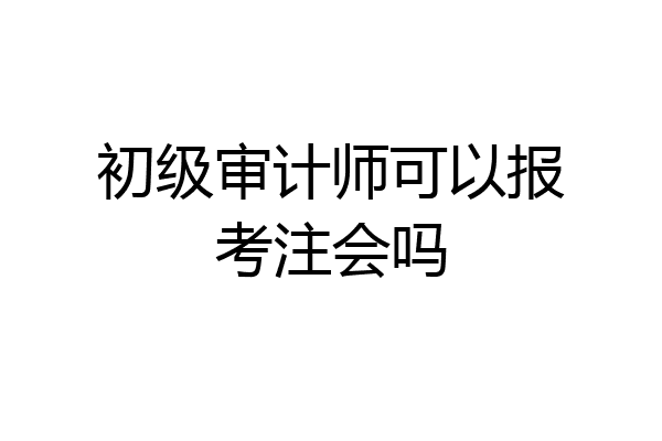初级审计师可以报考注会吗