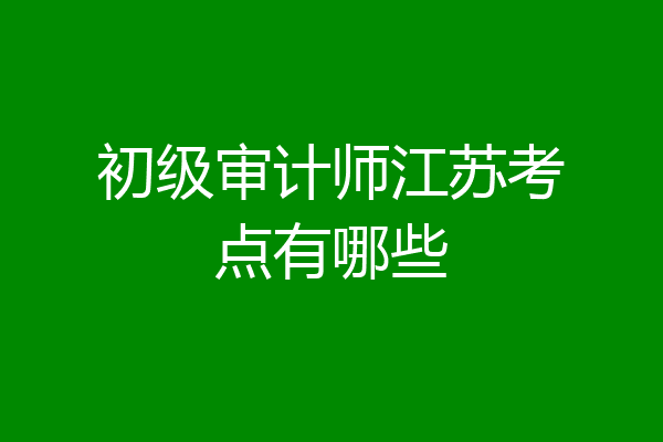 初级审计师江苏考点有哪些