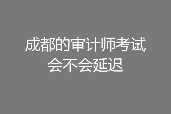 成都的审计师考试会不会延迟
