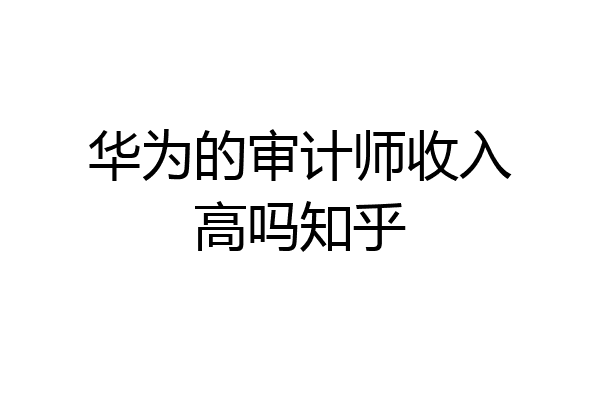 华为的审计师收入高吗知乎