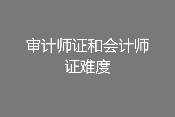 审计师证和会计师证难度