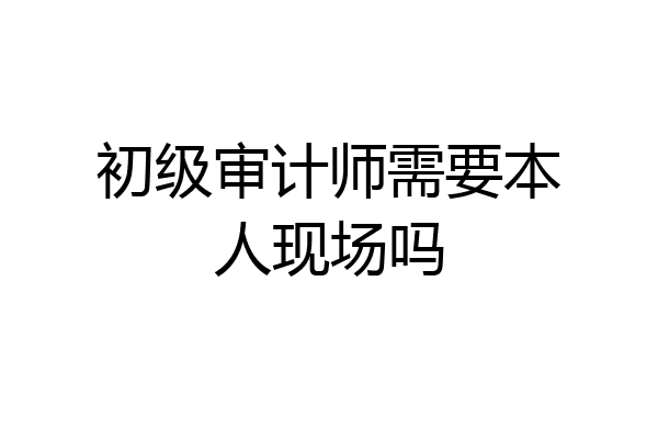 初级审计师需要本人现场吗
