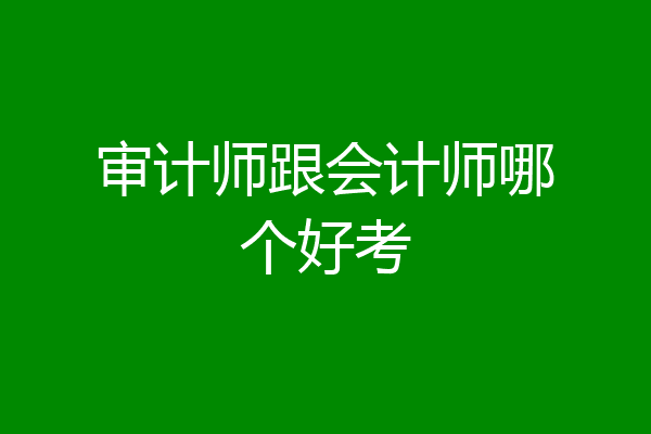 审计师跟会计师哪个好考