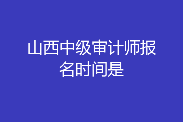 山西中级审计师报名时间是