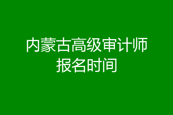 内蒙古高级审计师报名时间
