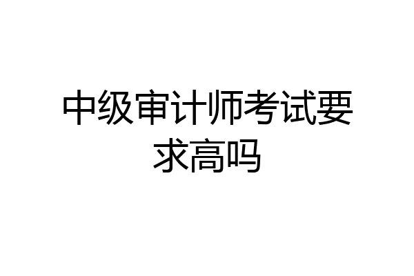 中级审计师考试要求高吗