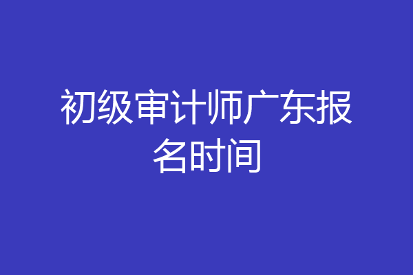 初级审计师广东报名时间