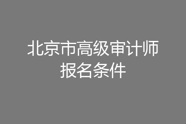 北京市高级审计师报名条件