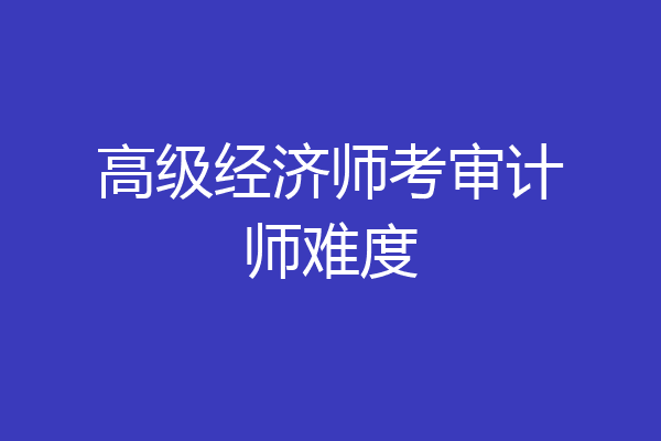 高级经济师考审计师难度