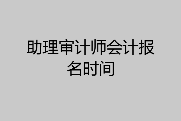 助理审计师会计报名时间