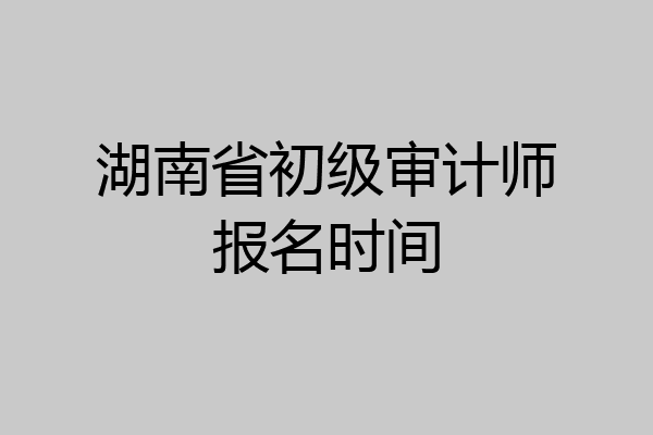 湖南省初级审计师报名时间