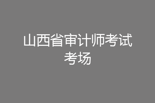 山西省审计师考试考场