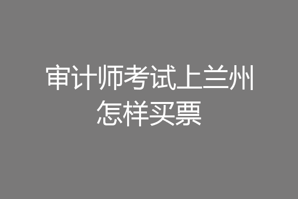 审计师考试上兰州怎样买票