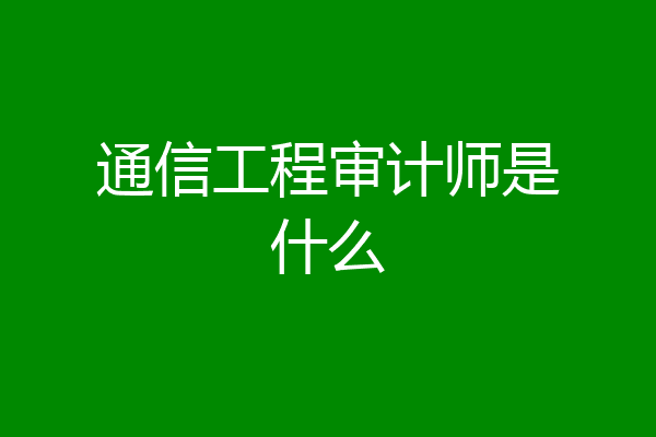 通信工程审计师是什么