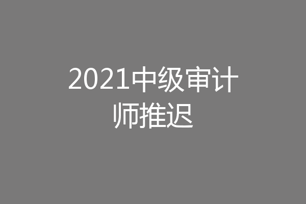 2021中级审计师推迟