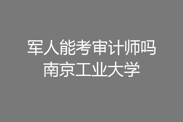 军人能考审计师吗南京工业大学