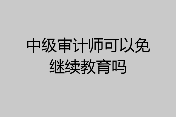 中级审计师可以免继续教育吗