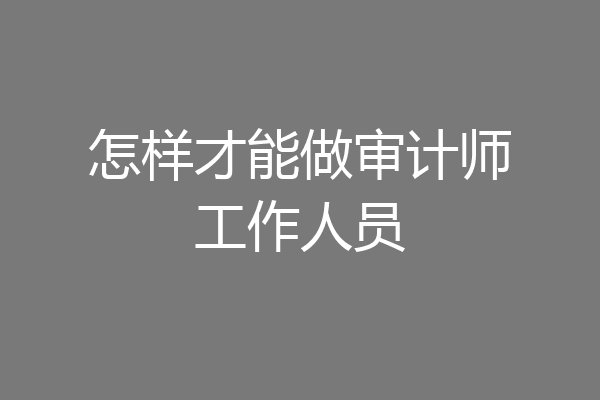 怎样才能做审计师工作人员