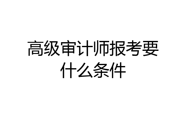 高级审计师报考要什么条件
