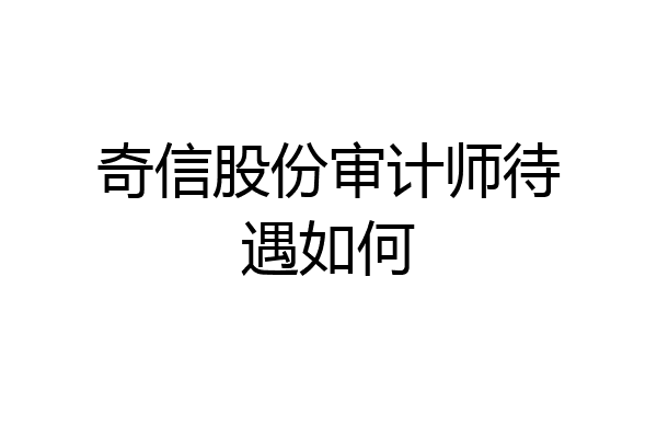 奇信股份审计师待遇如何