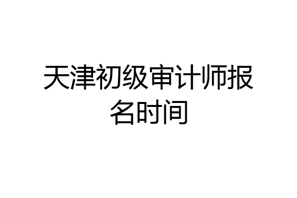 天津初级审计师报名时间