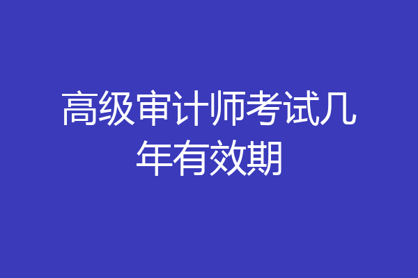 高级审计师考试几年有效期