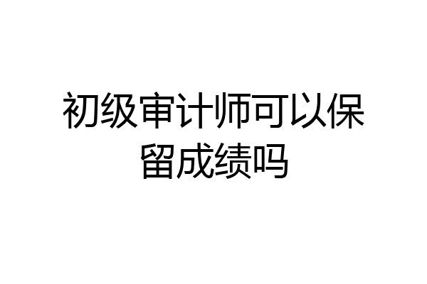 初级审计师可以保留成绩吗