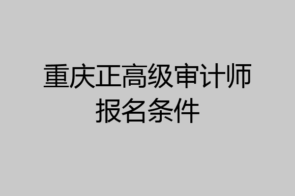 重庆正高级审计师报名条件