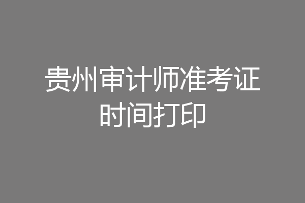 贵州审计师准考证时间打印