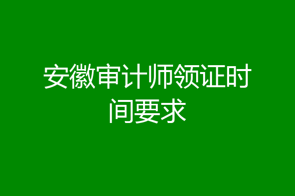 安徽审计师领证时间要求