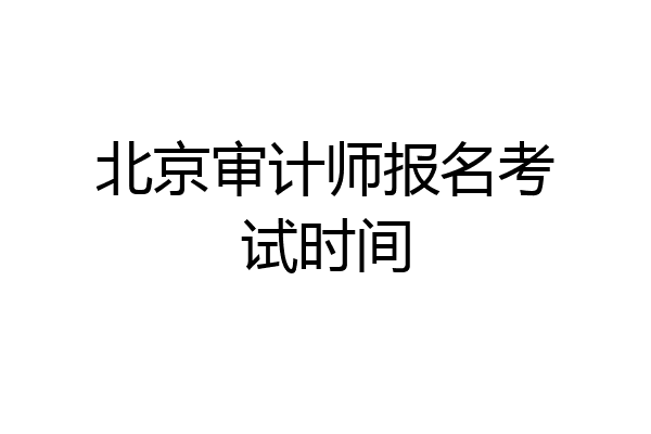 北京审计师报名考试时间