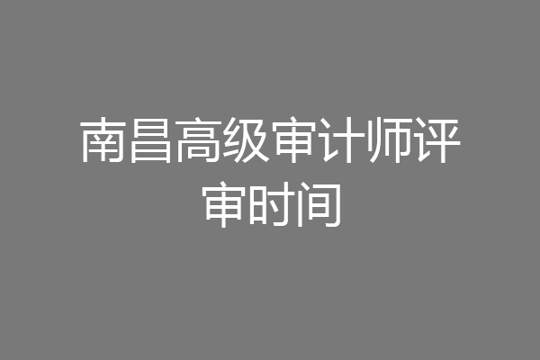 南昌高级审计师评审时间