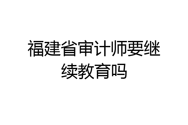 福建省审计师要继续教育吗