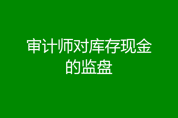 审计师对库存现金的监盘