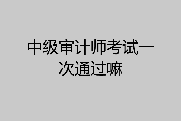 中级审计师考试一次通过嘛