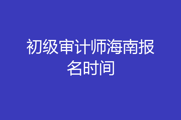 初级审计师海南报名时间