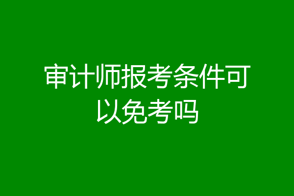 审计师报考条件可以免考吗