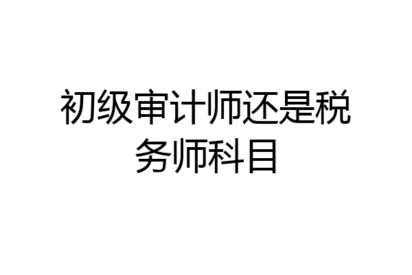 初级审计师还是税务师科目