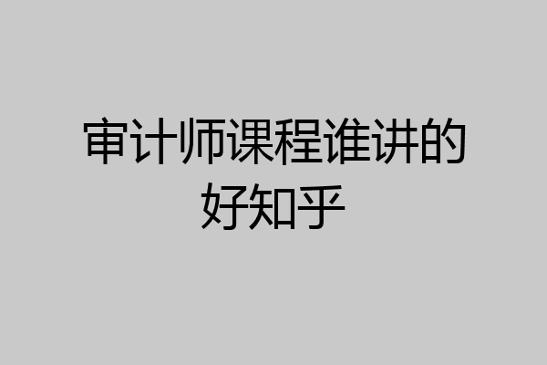 审计师课程谁讲的好知乎